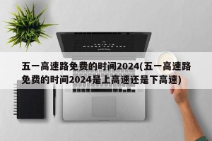 五一高速路免费的时间2024(五一高速路免费的时间2024是上高速还是下高速)