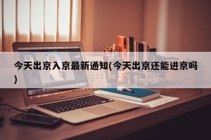 今天出京入京最新通知(今天出京还能进京吗)
