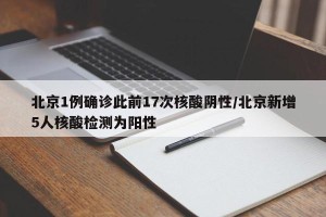 北京1例确诊此前17次核酸阴性/北京新增5人核酸检测为阳性