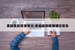 美国最新疫情情况/美国最新疫情情况报告