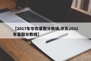 【2017年华农录取分数线,华农2021年录取分数线】