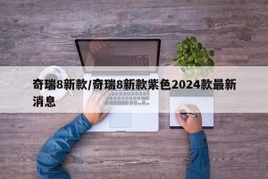 奇瑞8新款/奇瑞8新款紫色2024款最新消息