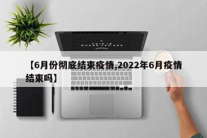 【6月份彻底结束疫情,2022年6月疫情结束吗】
