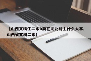 【山西文科生二本b类在湖北能上什么大学,山西省文科二本】
