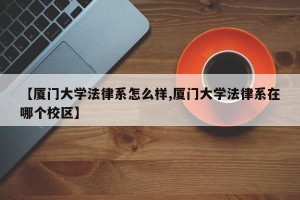 【厦门大学法律系怎么样,厦门大学法律系在哪个校区】