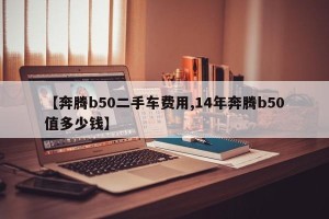 【奔腾b50二手车费用,14年奔腾b50值多少钱】