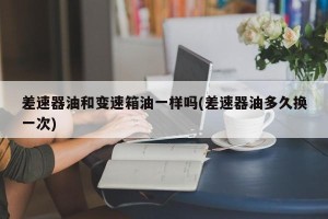 差速器油和变速箱油一样吗(差速器油多久换一次)