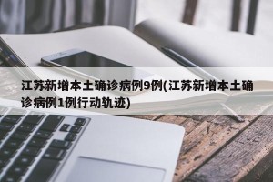 江苏新增本土确诊病例9例(江苏新增本土确诊病例1例行动轨迹)