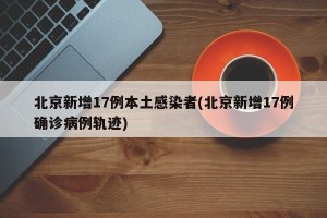 北京新增17例本土感染者(北京新增17例确诊病例轨迹)