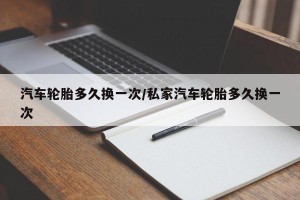 汽车轮胎多久换一次/私家汽车轮胎多久换一次