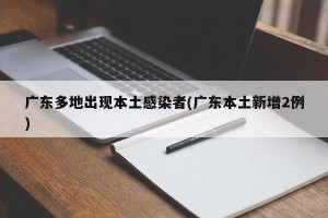 广东多地出现本土感染者(广东本土新增2例)