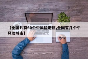 【全国共有60个中风险地区,全国有几个中风险城市】
