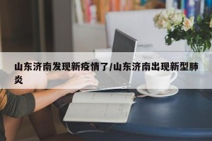 山东济南发现新疫情了/山东济南出现新型肺炎