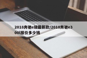2018奔驰e级最新款/2018奔驰e300l报价多少钱