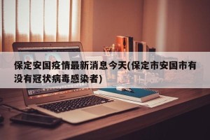 保定安国疫情最新消息今天(保定市安国市有没有冠状病毒感染者)