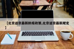 【北京返京最新防疫政策,北京返京最新规定】