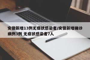 安徽新增13例无症状感染者/安徽新增确诊病例3例 无症状感染者7人