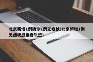 北京新增1例确诊1例无症状(北京新增1例无症状感染者轨迹)