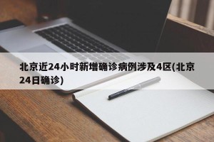 北京近24小时新增确诊病例涉及4区(北京24日确诊)