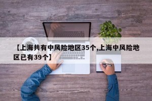 【上海共有中风险地区35个,上海中风险地区已有39个】