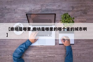【廊坊是哪里,廊坊是哪里的哪个省的城市啊】