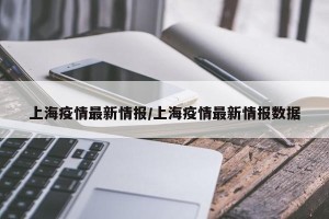 上海疫情最新情报/上海疫情最新情报数据