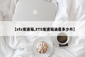 【xts变速箱,XTS变速箱油是多少升】