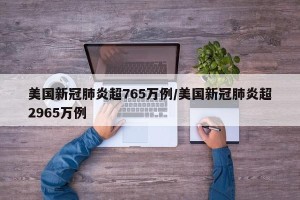 美国新冠肺炎超765万例/美国新冠肺炎超2965万例