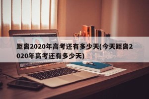 距离2020年高考还有多少天(今天距离2020年高考还有多少天)