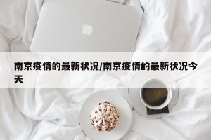 南京疫情的最新状况/南京疫情的最新状况今天