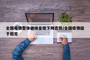 全国疫情整体继续呈现下降态势/全国疫情趋于稳定