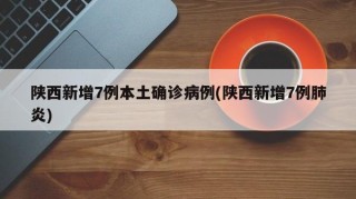 陕西新增7例本土确诊病例(陕西新增7例肺炎)