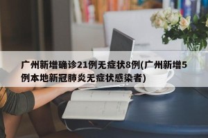 广州新增确诊21例无症状8例(广州新增5例本地新冠肺炎无症状感染者)