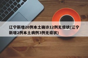 辽宁新增20例本土确诊12例无症状(辽宁新增2例本土病例3例无症状)