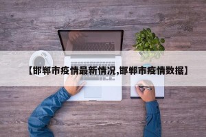 【邯郸市疫情最新情况,邯郸市疫情数据】
