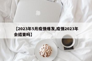 【2023年5月疫情爆发,疫情2023年会结束吗】