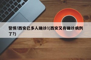警惕!西安已多人确诊!(西安又有确诊病例了?)