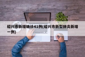 绍兴市新增确诊41例(绍兴市新型肺炎新增一例)
