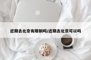 近期去北京有限制吗/近期去北京可以吗