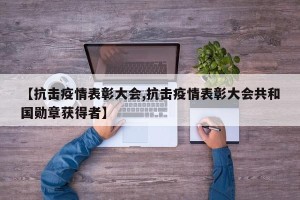 【抗击疫情表彰大会,抗击疫情表彰大会共和国勋章获得者】