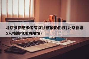 北京多例感染者有症状核酸仍阴性(北京新增5人核酸检测为阳性)