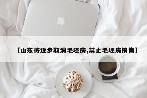 【山东将逐步取消毛坯房,禁止毛坯房销售】