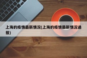 上海的疫情最新情况(上海的疫情最新情况通报)