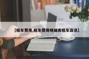 【租车费用,租车费用明细表租车资讯】