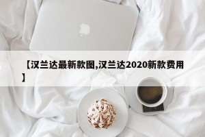 【汉兰达最新款图,汉兰达2020新款费用】