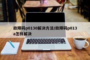 故障码p0130解决方法/故障码p013a怎样解决