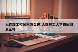 大连理工校园网怎么样/大连理工大学校园网怎么样