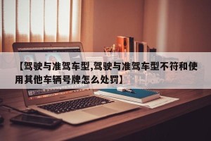 【驾驶与准驾车型,驾驶与准驾车型不符和使用其他车辆号牌怎么处罚】