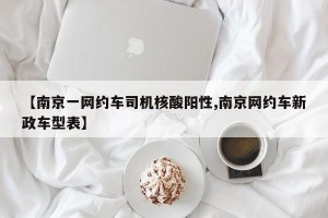 【南京一网约车司机核酸阳性,南京网约车新政车型表】