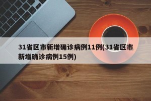 31省区市新增确诊病例11例(31省区市新增确诊病例15例)